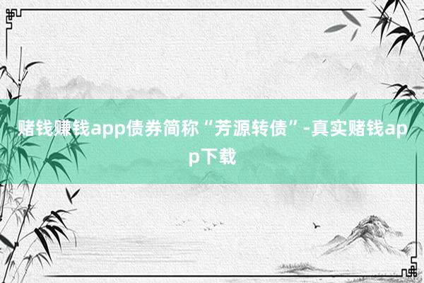 赌钱赚钱app债券简称“芳源转债”-真实赌钱app下载