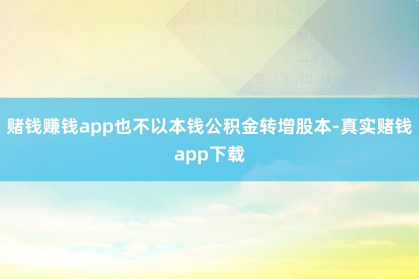 赌钱赚钱app也不以本钱公积金转增股本-真实赌钱app下载