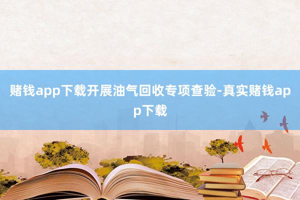 赌钱app下载开展油气回收专项查验-真实赌钱app下载
