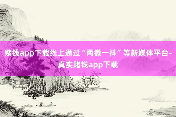 赌钱app下载线上通过“两微一抖”等新媒体平台-真实赌钱app下载