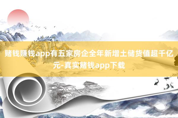 赌钱赚钱app有五家房企全年新增土储货值超千亿元-真实赌钱app下载