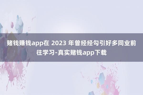 赌钱赚钱app在 2023 年曾经经勾引好多同业前往学习-真实赌钱app下载