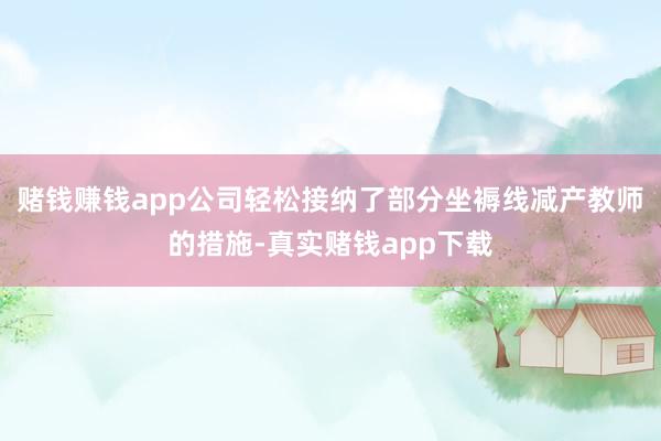 赌钱赚钱app公司轻松接纳了部分坐褥线减产教师的措施-真实赌钱app下载