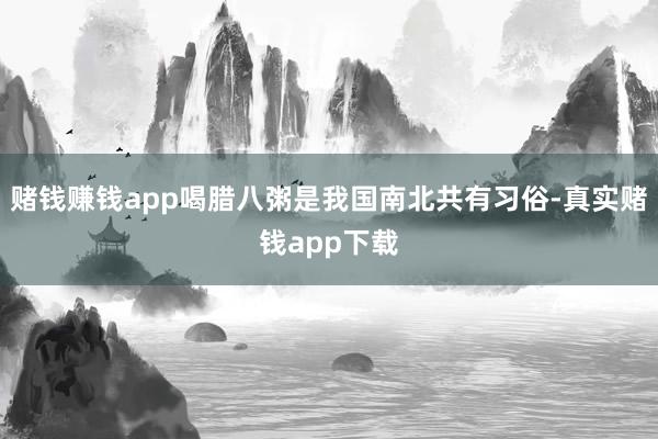 赌钱赚钱app喝腊八粥是我国南北共有习俗-真实赌钱app下载