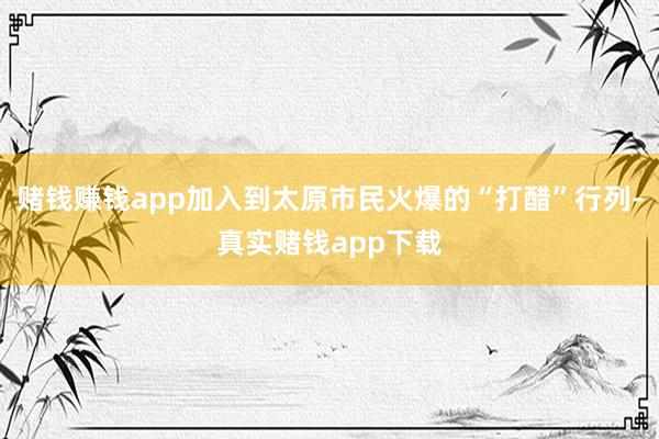 赌钱赚钱app加入到太原市民火爆的“打醋”行列-真实赌钱app下载