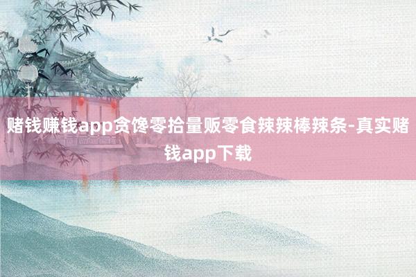 赌钱赚钱app贪馋零拾量贩零食辣辣棒辣条-真实赌钱app下载