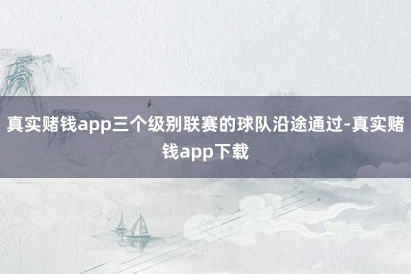 真实赌钱app三个级别联赛的球队沿途通过-真实赌钱app下载