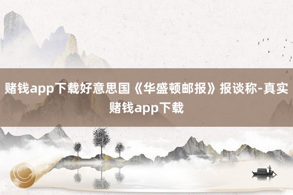 赌钱app下载好意思国《华盛顿邮报》报谈称-真实赌钱app下载
