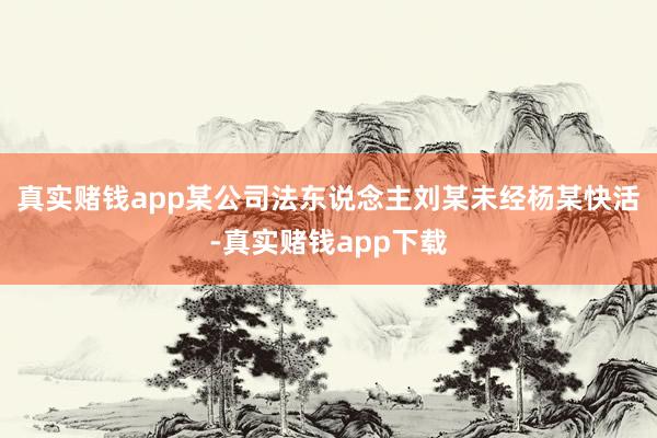 真实赌钱app某公司法东说念主刘某未经杨某快活-真实赌钱app下载