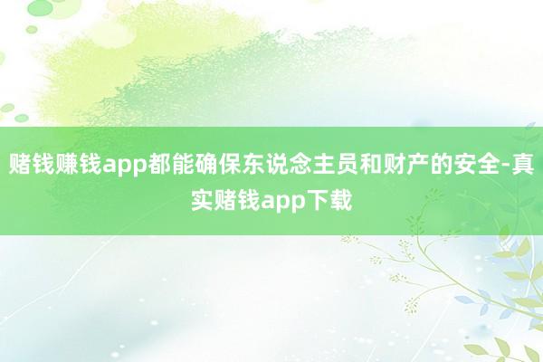 赌钱赚钱app都能确保东说念主员和财产的安全-真实赌钱app下载