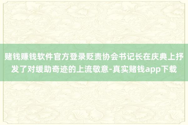 赌钱赚钱软件官方登录贬责协会书记长在庆典上抒发了对缓助奇迹的上流敬意-真实赌钱app下载
