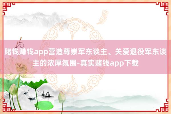 赌钱赚钱app营造尊崇军东谈主、关爱退役军东谈主的浓厚氛围-真实赌钱app下载