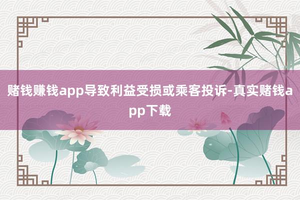 赌钱赚钱app导致利益受损或乘客投诉-真实赌钱app下载