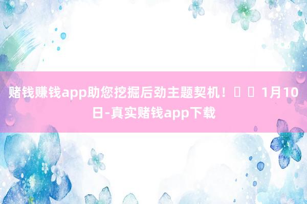 赌钱赚钱app助您挖掘后劲主题契机！		1月10日-真实赌钱app下载