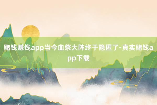 赌钱赚钱app当今血祭大阵终于隐匿了-真实赌钱app下载
