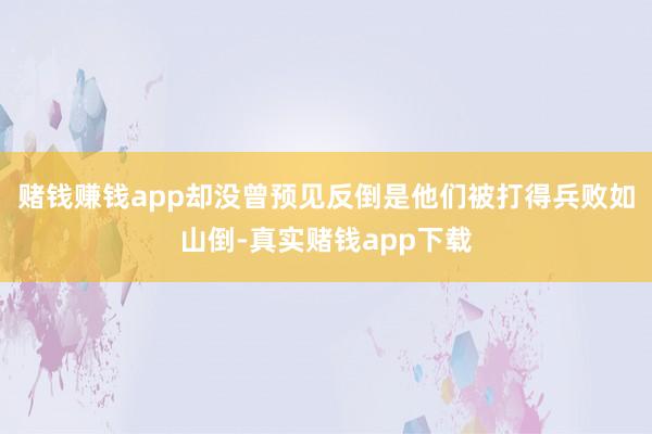 赌钱赚钱app却没曾预见反倒是他们被打得兵败如山倒-真实赌钱app下载