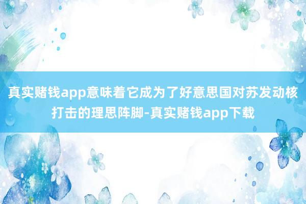 真实赌钱app意味着它成为了好意思国对苏发动核打击的理思阵脚-真实赌钱app下载