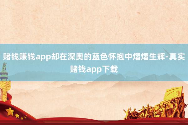 赌钱赚钱app却在深奥的蓝色怀抱中熠熠生辉-真实赌钱app下载