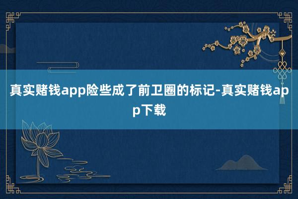 真实赌钱app险些成了前卫圈的标记-真实赌钱app下载