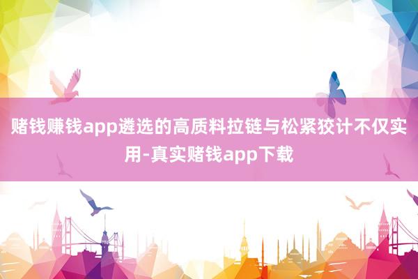 赌钱赚钱app遴选的高质料拉链与松紧狡计不仅实用-真实赌钱app下载