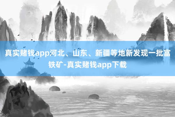 真实赌钱app河北、山东、新疆等地新发现一批富铁矿-真实赌钱app下载