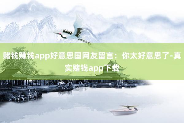 赌钱赚钱app好意思国网友留言：你太好意思了-真实赌钱app下载
