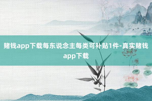 赌钱app下载每东说念主每类可补贴1件-真实赌钱app下载