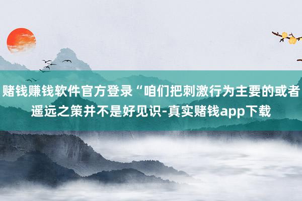 赌钱赚钱软件官方登录“咱们把刺激行为主要的或者遥远之策并不是好见识-真实赌钱app下载