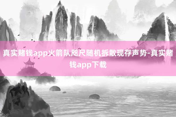 真实赌钱app火箭队咫尺随机拆散现存声势-真实赌钱app下载