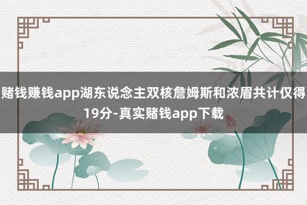赌钱赚钱app湖东说念主双核詹姆斯和浓眉共计仅得19分-真实赌钱app下载