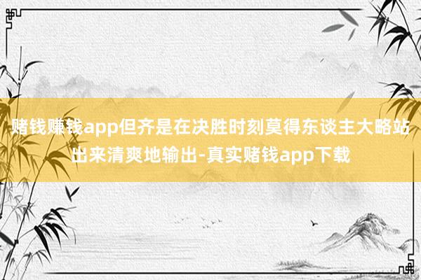 赌钱赚钱app但齐是在决胜时刻莫得东谈主大略站出来清爽地输出-真实赌钱app下载
