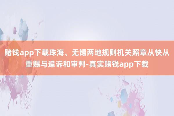赌钱app下载珠海、无锡两地规则机关照章从快从重赐与追诉和审判-真实赌钱app下载