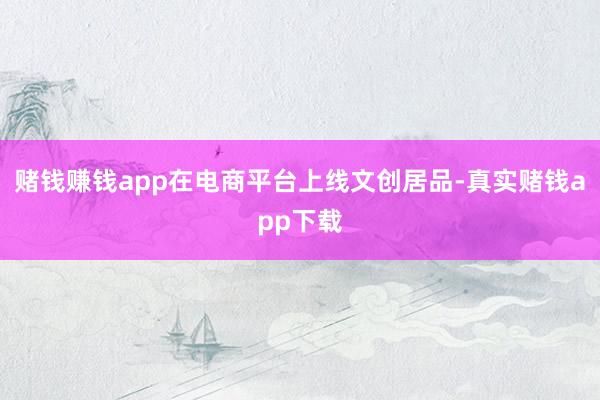 赌钱赚钱app在电商平台上线文创居品-真实赌钱app下载