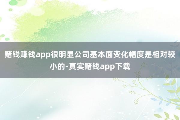 赌钱赚钱app很明显公司基本面变化幅度是相对较小的-真实赌钱app下载
