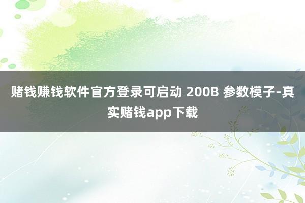 赌钱赚钱软件官方登录可启动 200B 参数模子-真实赌钱app下载