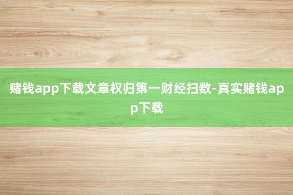 赌钱app下载文章权归第一财经扫数-真实赌钱app下载