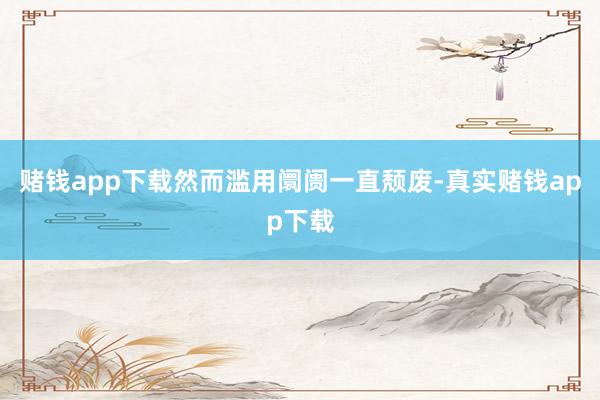 赌钱app下载然而滥用阛阓一直颓废-真实赌钱app下载