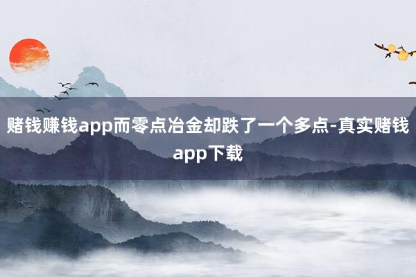 赌钱赚钱app而零点冶金却跌了一个多点-真实赌钱app下载