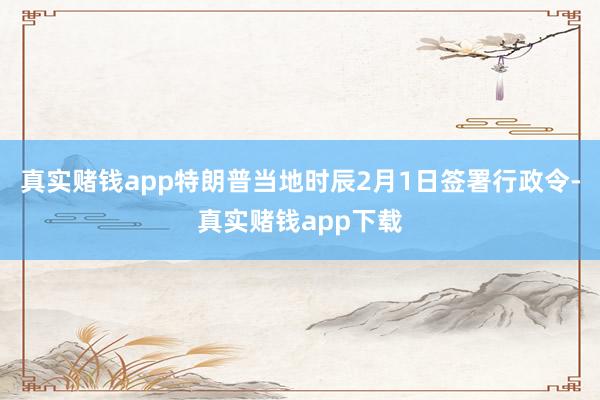 真实赌钱app特朗普当地时辰2月1日签署行政令-真实赌钱app下载