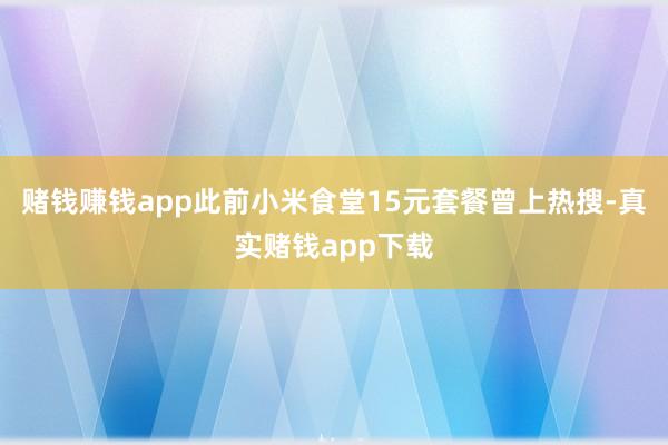 赌钱赚钱app此前小米食堂15元套餐曾上热搜-真实赌钱app下载