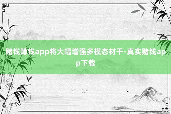 赌钱赚钱app将大幅增强多模态材干-真实赌钱app下载