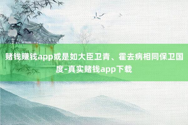 赌钱赚钱app或是如大臣卫青、霍去病相同保卫国度-真实赌钱app下载