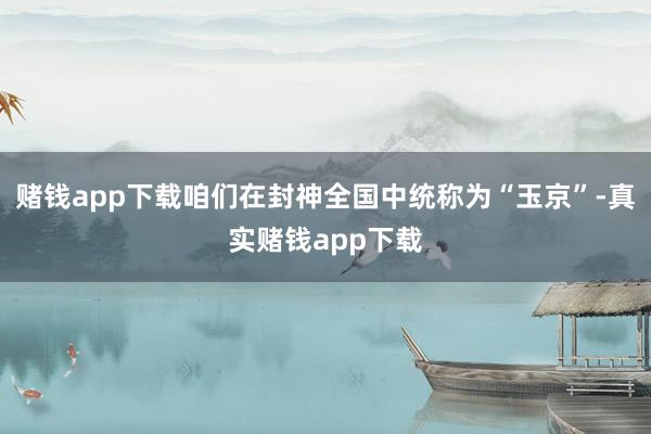 赌钱app下载咱们在封神全国中统称为“玉京”-真实赌钱app下载