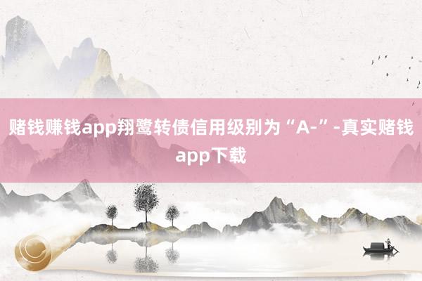 赌钱赚钱app翔鹭转债信用级别为“A-”-真实赌钱app下载