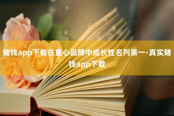 赌钱app下载在重心品牌中成长性名列第一-真实赌钱app下载