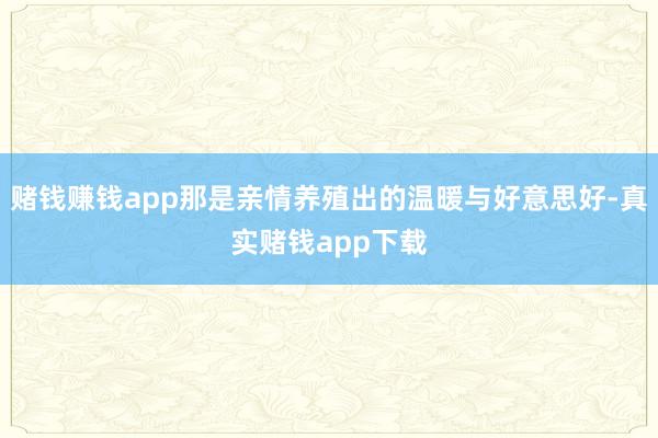 赌钱赚钱app那是亲情养殖出的温暖与好意思好-真实赌钱app下载