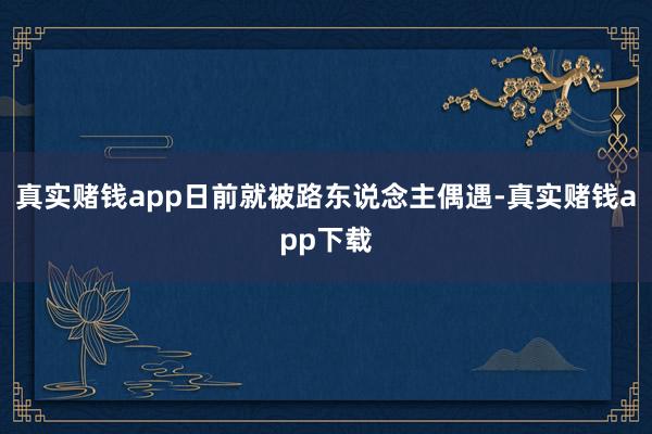 真实赌钱app日前就被路东说念主偶遇-真实赌钱app下载
