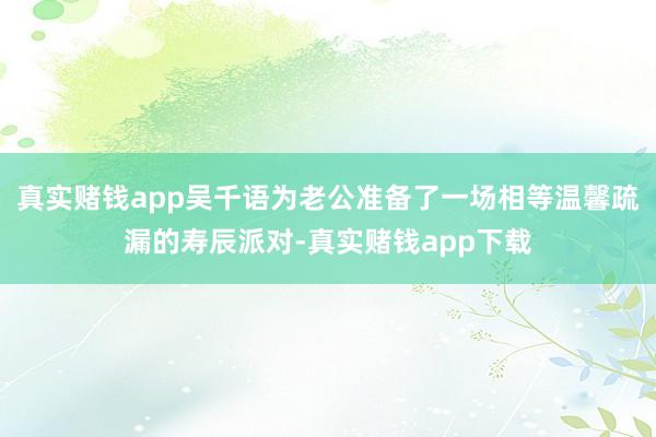 真实赌钱app吴千语为老公准备了一场相等温馨疏漏的寿辰派对-真实赌钱app下载