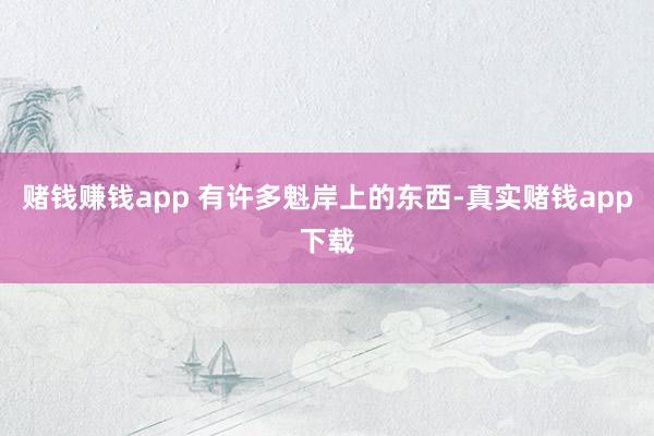 赌钱赚钱app 有许多魁岸上的东西-真实赌钱app下载