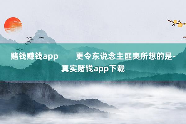 赌钱赚钱app        更令东说念主匪夷所想的是-真实赌钱app下载